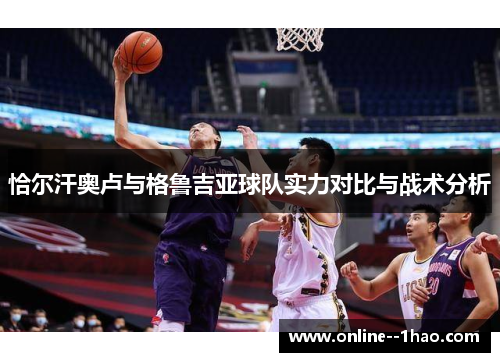 恰尔汗奥卢与格鲁吉亚球队实力对比与战术分析