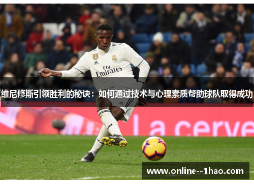 维尼修斯引领胜利的秘诀：如何通过技术与心理素质帮助球队取得成功