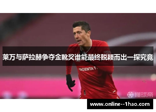 莱万与萨拉赫争夺金靴奖谁能最终脱颖而出一探究竟