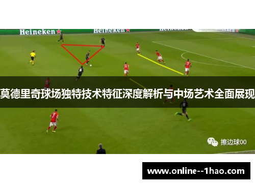 莫德里奇球场独特技术特征深度解析与中场艺术全面展现