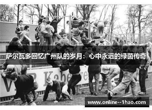 萨尔瓦多回忆广州队的岁月：心中永远的绿茵传奇