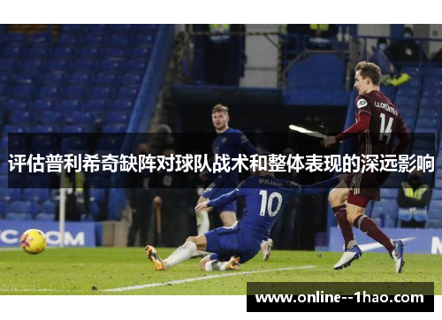 评估普利希奇缺阵对球队战术和整体表现的深远影响