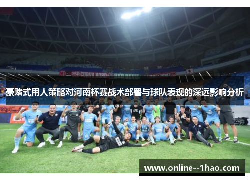 豪赌式用人策略对河南杯赛战术部署与球队表现的深远影响分析