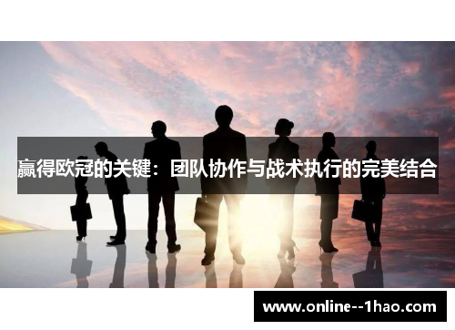 赢得欧冠的关键:团队协作与战术执行的完美结合 赢得欧冠的关键:团队协作与战术执行的完美结合