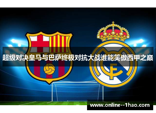 超级对决皇马与巴萨终极对抗大战谁能笑傲西甲之巅 超级对决皇马与巴萨终极对抗大战谁能笑傲西甲之巅