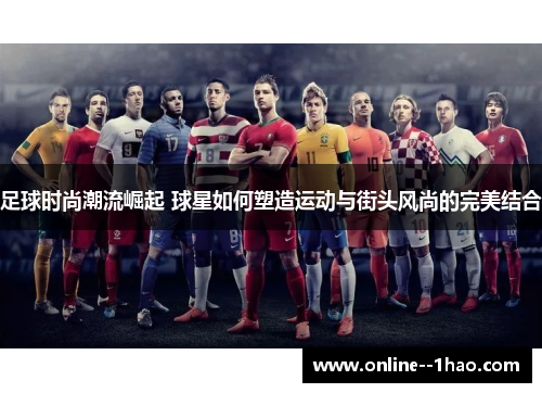 足球时尚潮流崛起 球星如何塑造运动与街头风尚的完美结合