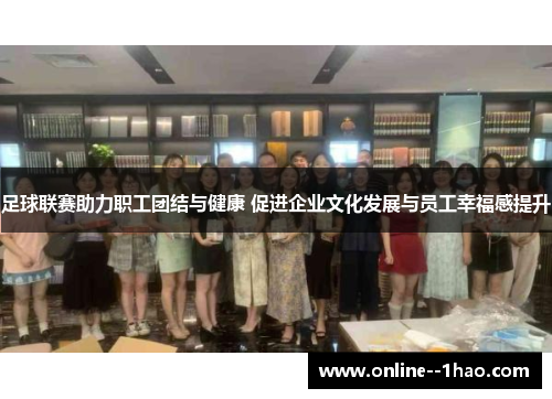 足球联赛助力职工团结与健康 促进企业文化发展与员工幸福感提升 足球联赛助力职工团结与健康 促进企业文化发展与员工幸福感提升