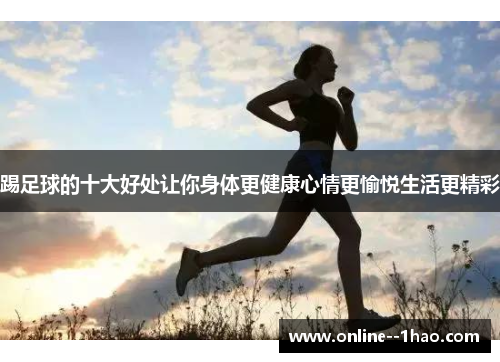 踢足球的十大好处让你身体更健康心情更愉悦生活更精彩 踢足球的十大好处让你身体更健康心情更愉悦生活更精彩