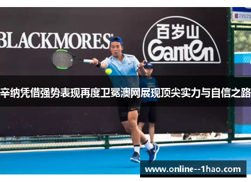 辛纳凭借强势表现再度卫冕澳网展现顶尖实力与自信之路