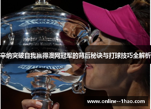 辛纳突破自我赢得澳网冠军的背后秘诀与打球技巧全解析 辛纳突破自我赢得澳网冠军的背后秘诀与打球技巧全解析