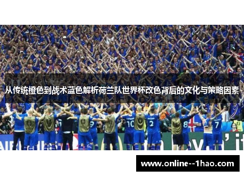 从传统橙色到战术蓝色解析荷兰队世界杯改色背后的文化与策略因素 从传统橙色到战术蓝色解析荷兰队世界杯改色背后的文化与策略因素