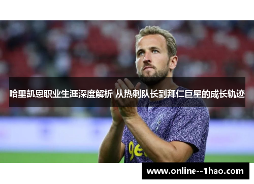 哈里凯恩职业生涯深度解析 从热刺队长到拜仁巨星的成长轨迹
