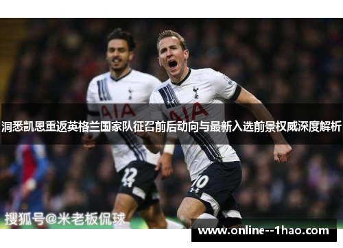 洞悉凯恩重返英格兰国家队征召前后动向与最新入选前景权威深度解析