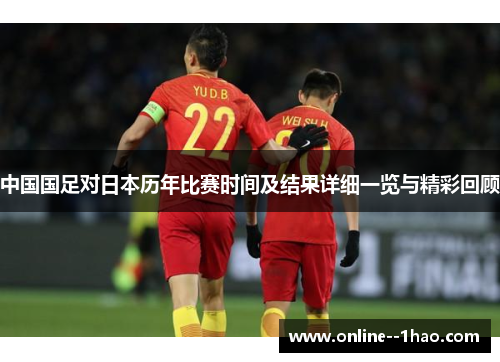 中国国足对日本历年比赛时间及结果详细一览与精彩回顾