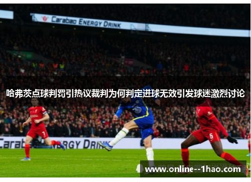 哈弗茨点球判罚引热议裁判为何判定进球无效引发球迷激烈讨论
