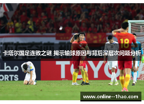 卡塔尔国足连败之谜 揭示输球原因与背后深层次问题分析 卡塔尔国足连败之谜 揭示输球原因与背后深层次问题分析