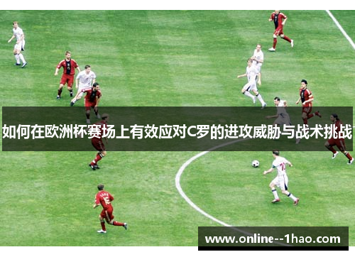 如何在欧洲杯赛场上有效应对C罗的进攻威胁与战术挑战