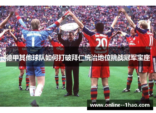 德甲其他球队如何打破拜仁统治地位挑战冠军宝座 德甲其他球队如何打破拜仁统治地位挑战冠军宝座