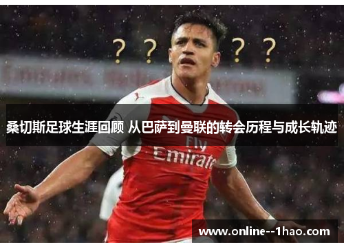 桑切斯足球生涯回顾 从巴萨到曼联的转会历程与成长轨迹