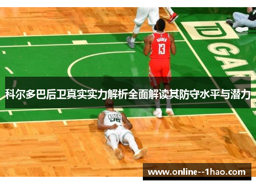 科尔多巴后卫真实实力解析全面解读其防守水平与潜力