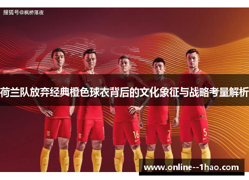 荷兰队放弃经典橙色球衣背后的文化象征与战略考量解析