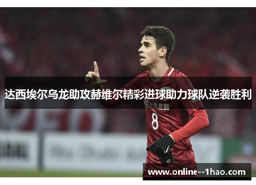 达西埃尔乌龙助攻赫维尔精彩进球助力球队逆袭胜利