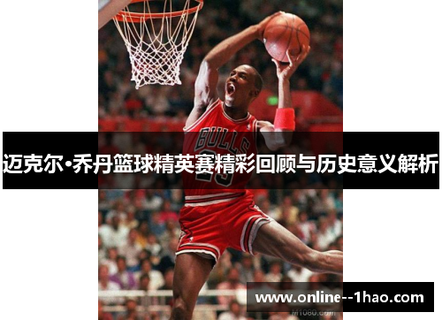 迈克尔·乔丹篮球精英赛精彩回顾与历史意义解析