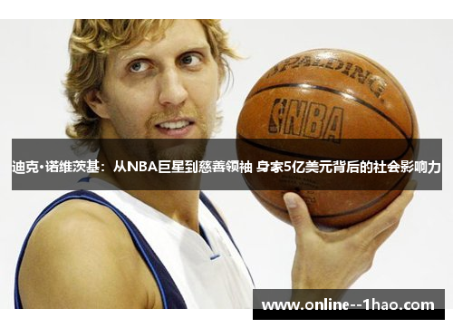 迪克·诺维茨基：从NBA巨星到慈善领袖 身家5亿美元背后的社会影响力