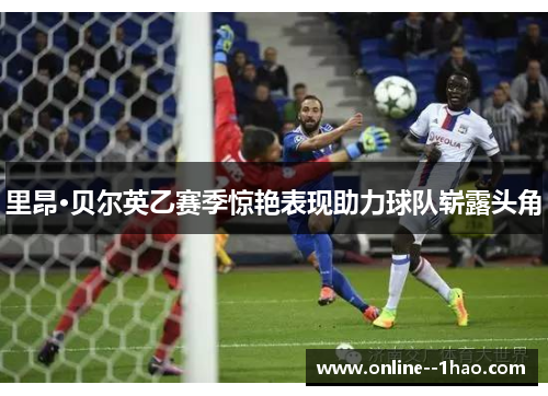 里昂·贝尔英乙赛季惊艳表现助力球队崭露头角 里昂·贝尔英乙赛季惊艳表现助力球队崭露头角