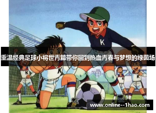 重温经典足球小将世青篇带你回到热血青春与梦想的绿茵场
