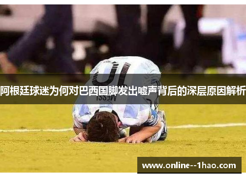 阿根廷球迷为何对巴西国脚发出嘘声背后的深层原因解析