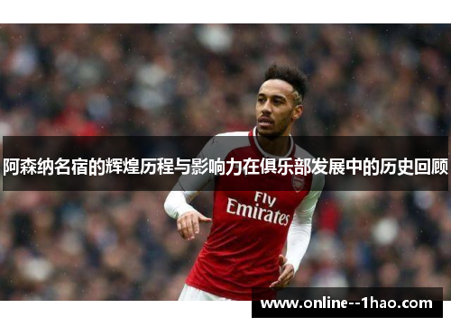 阿森纳名宿的辉煌历程与影响力在俱乐部发展中的历史回顾 阿森纳名宿的辉煌历程与影响力在俱乐部发展中的历史回顾
