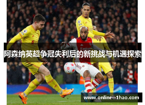 阿森纳英超争冠失利后的新挑战与机遇探索 阿森纳英超争冠失利后的新挑战与机遇探索
