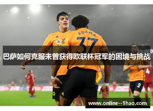 巴萨如何克服未曾获得欧联杯冠军的困境与挑战