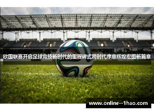欧国联赛开启足球竞技新时代的里程碑式跨时代序章辉煌宏图新篇章