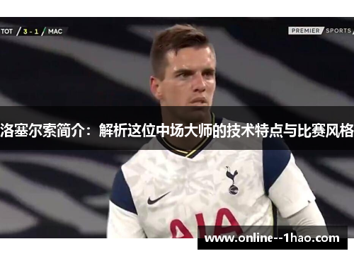 洛塞尔索简介:解析这位中场大师的技术特点与比赛风格 洛塞尔索简介:解析这位中场大师的技术特点与比赛风格