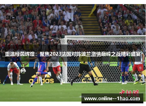 重温绿茵辉煌：聚焦2023法国对阵波兰激情巅峰之战精彩盛宴