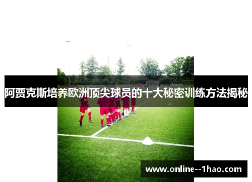 阿贾克斯培养欧洲顶尖球员的十大秘密训练方法揭秘 阿贾克斯培养欧洲顶尖球员的十大秘密训练方法揭秘