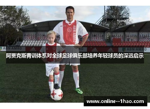 阿贾克斯青训体系对全球足球俱乐部培养年轻球员的深远启示 阿贾克斯青训体系对全球足球俱乐部培养年轻球员的深远启示