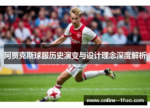 阿贾克斯球服历史演变与设计理念深度解析 阿贾克斯球服历史演变与设计理念深度解析