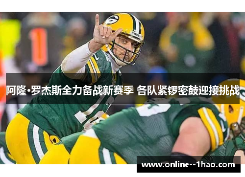 阿隆·罗杰斯全力备战新赛季 各队紧锣密鼓迎接挑战 阿隆·罗杰斯全力备战新赛季 各队紧锣密鼓迎接挑战