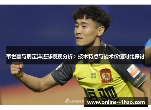 韦世豪与周定洋进球表现分析：技术特点与战术价值对比探讨