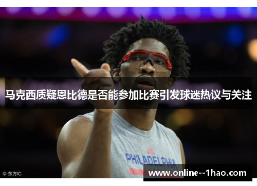 马克西质疑恩比德是否能参加比赛引发球迷热议与关注 马克西质疑恩比德是否能参加比赛引发球迷热议与关注