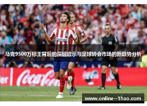 马竞9500万标王背后的深层启示与足球转会市场的新趋势分析 马竞9500万标王背后的深层启示与足球转会市场的新趋势分析