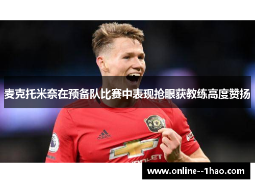 麦克托米奈在预备队比赛中表现抢眼获教练高度赞扬