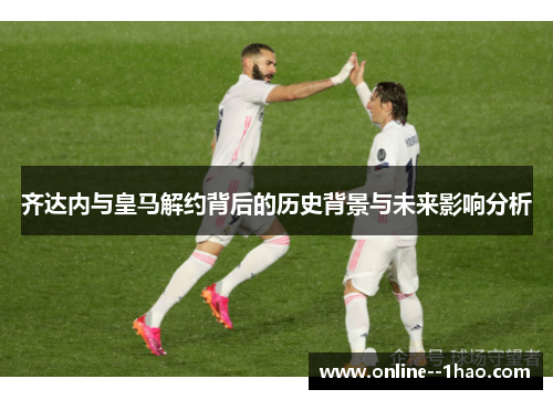 齐达内与皇马解约背后的历史背景与未来影响分析