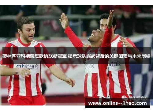 奥林匹亚科斯荣膺欧协联新冠军 揭示球队崛起背后的关键因素与未来展望