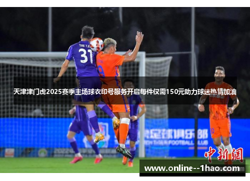 天津津门虎2025赛季主场球衣印号服务开启每件仅需150元助力球迷热情加油 天津津门虎2025赛季主场球衣印号服务开启每件仅需150元助力球迷热情加油