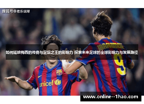 如何延续梅西的传奇与足坛之王的影响力 探索未来足球的全球影响力与发展路径