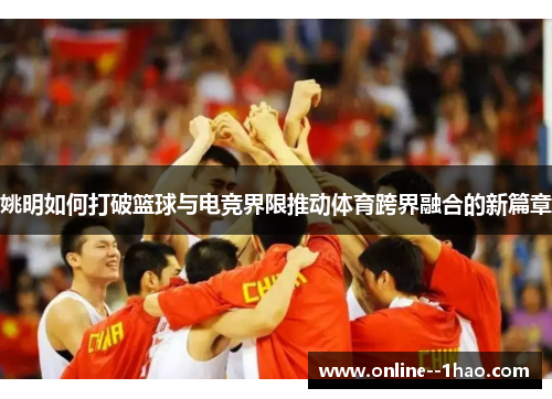 姚明如何打破篮球与电竞界限推动体育跨界融合的新篇章